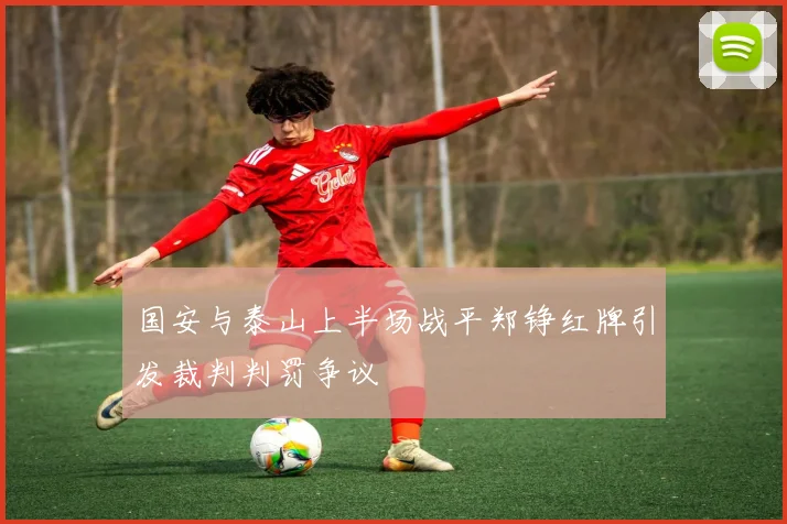 国安与泰山上半场战平郑铮红牌引发裁判判罚争议