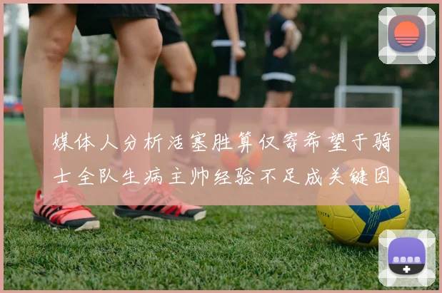 媒体人分析活塞胜算仅寄希望于骑士全队生病主帅经验不足成关键因素