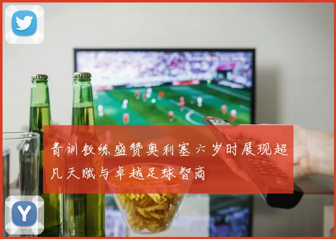 青训教练盛赞奥利塞六岁时展现超凡天赋与卓越足球智商