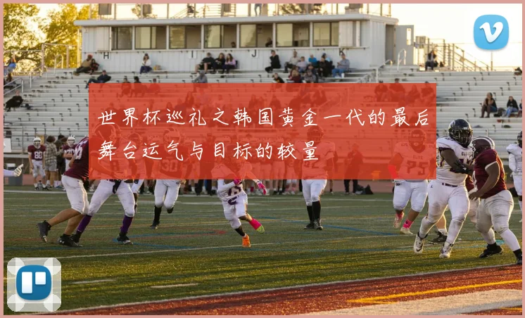 世界杯巡礼之韩国黄金一代的最后舞台运气与目标的较量