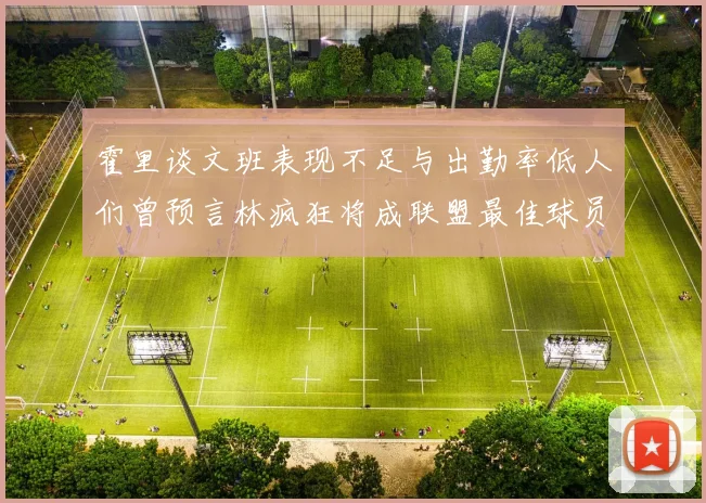 霍里谈文班表现不足与出勤率低人们曾预言林疯狂将成联盟最佳球员