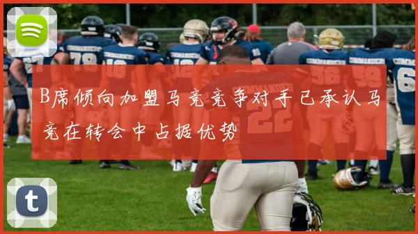 B席倾向加盟马竞竞争对手已承认马竞在转会中占据优势