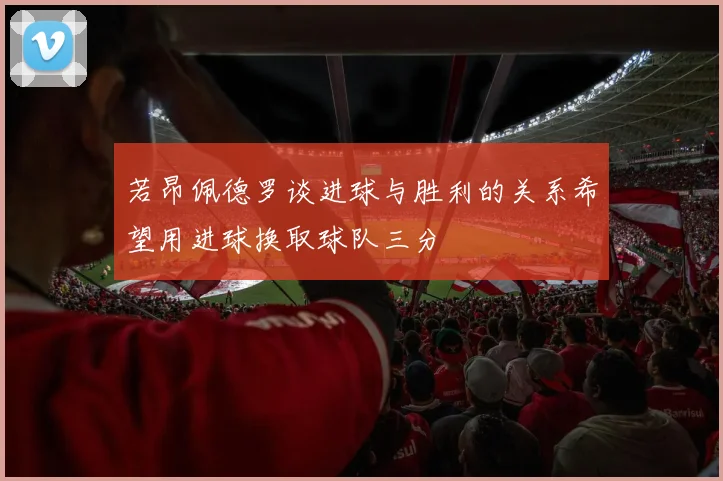 若昂佩德罗谈进球与胜利的关系希望用进球换取球队三分