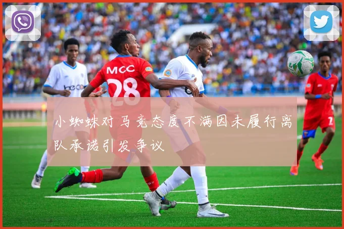 小蜘蛛对马竞态度不满因未履行离队承诺引发争议