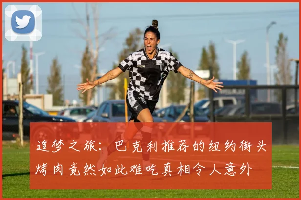 追梦之旅：巴克利推荐的纽约街头烤肉竟然如此难吃真相令人意外