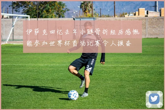 伊萨克回忆去年小腿骨折经历感慨能参加世界杯首场比赛令人振奋