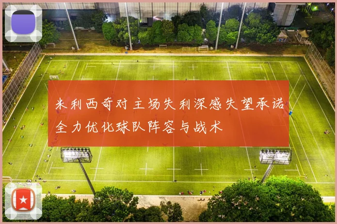米利西奇对主场失利深感失望承诺全力优化球队阵容与战术