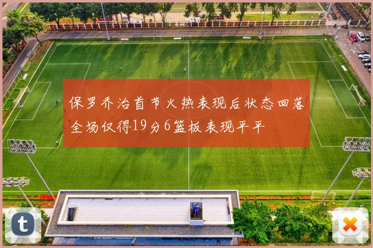 保罗乔治首节火热表现后状态回落全场仅得19分6篮板表现平平