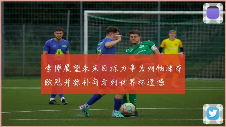 索博展望未来目标力争为利物浦夺欧冠并弥补匈牙利世界杯遗憾