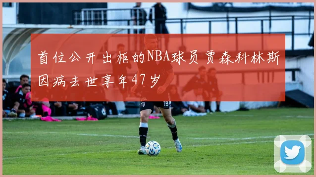 首位公开出柜的NBA球员贾森科林斯因病去世享年47岁